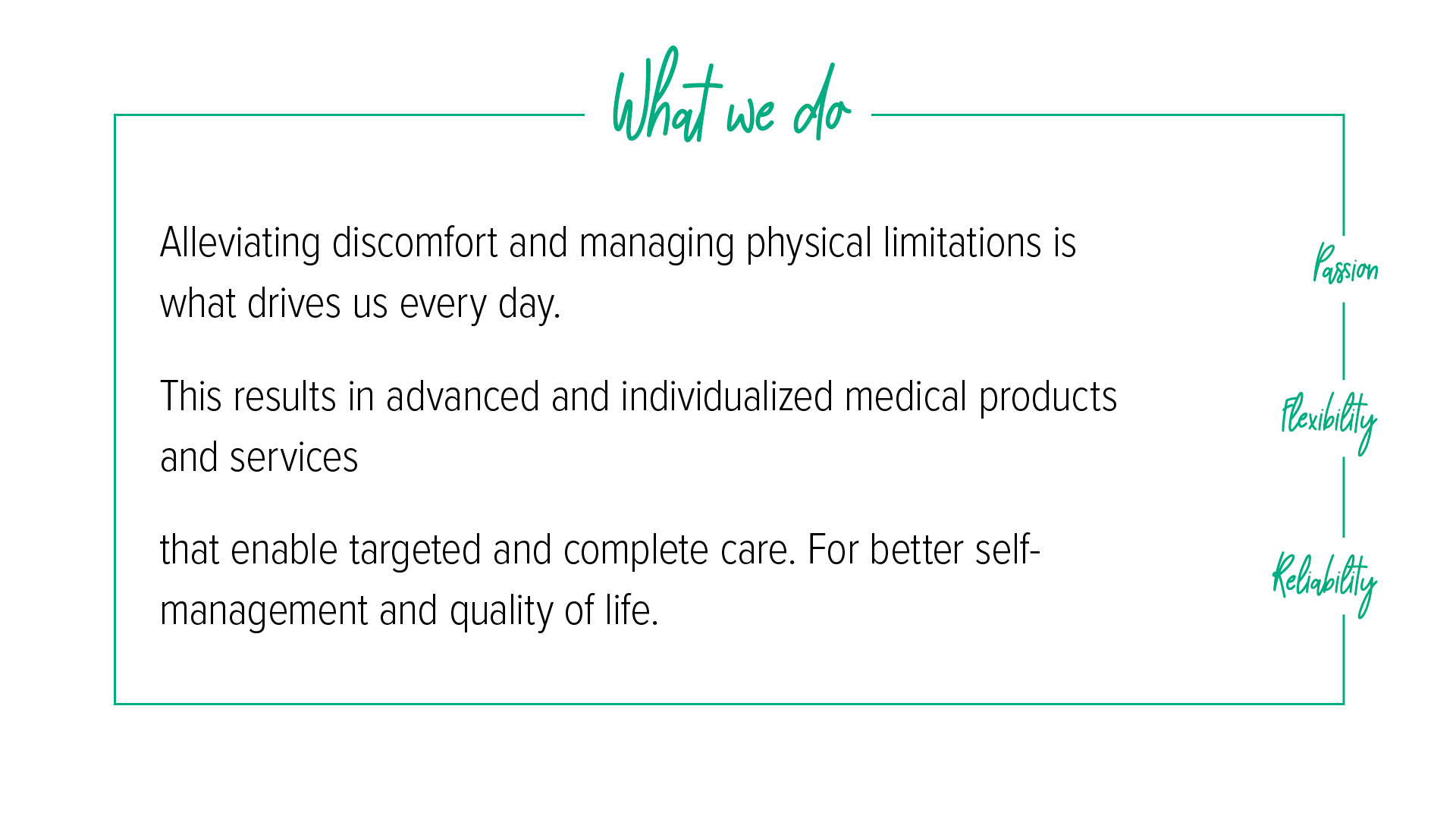 Under the heading “What we do”, there is a description of our core values of passion, flexibility and reliability: Alleviating symptoms and preventing physical limitations is what drives us in our daily work. This results in advanced, individual medical products and services that enable targeted, holistic treatment. For greater self-determination and quality of life.